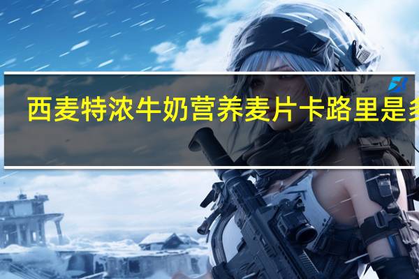 西麦 特浓牛奶营养麦片卡路里是多少