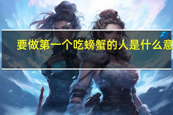 要做第一个吃螃蟹的人是什么意思（第一个吃螃蟹的人是什么意思）