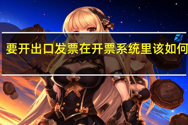 要开出口发票在开票系统里该如何操作