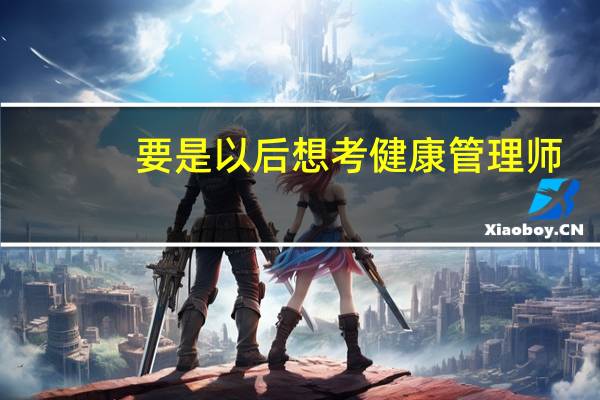 要是以后想考健康管理师，上大学应该学什么专业