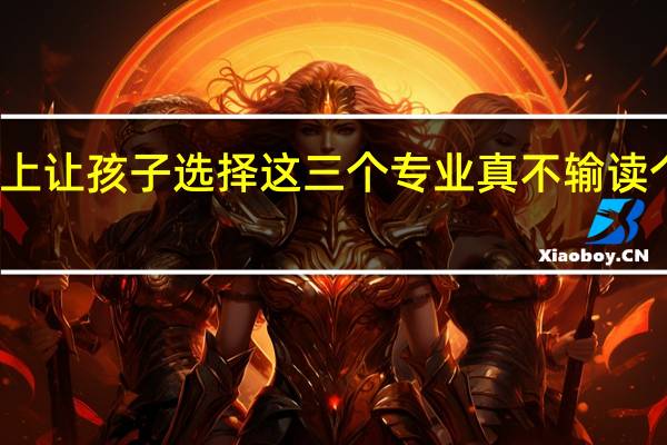 要是考不上 让孩子选择这三个专业 真不输读个好高中 好大学