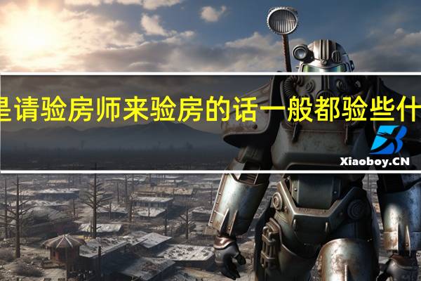 要是请验房师来验房的话一般都验些什么内容呢
