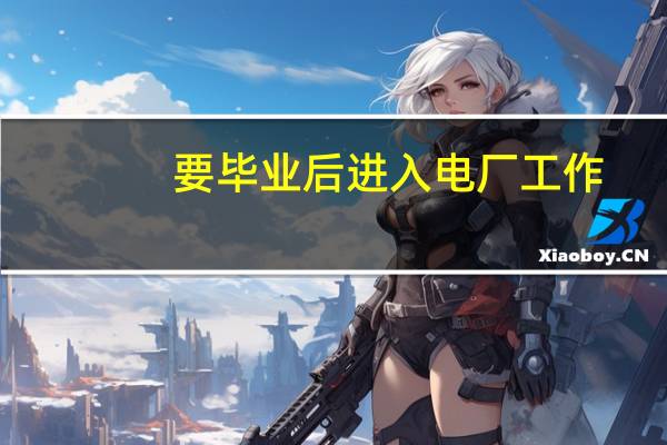 要毕业后进入电厂工作,在大学可以选择的专业有哪些