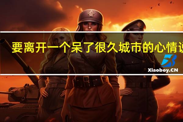 要离开一个呆了很久城市的心情说说