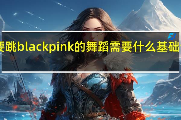 要跳blackpink的舞蹈需要什么基础训练10