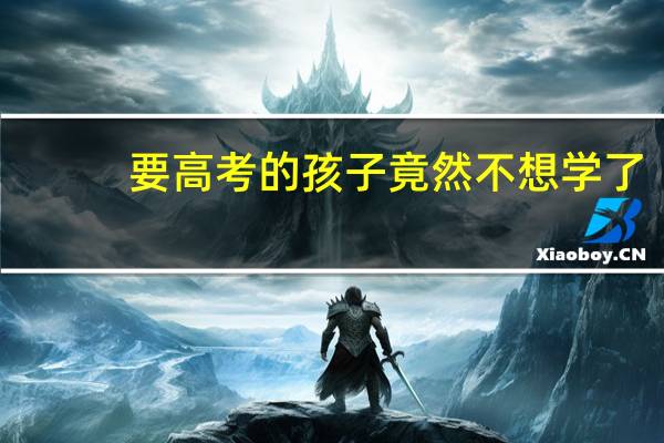 要高考的孩子竟然不想学了，想回家甚至休学，孩子还是不想学家长该怎么办