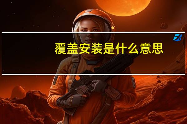 覆盖安装是什么意思（覆盖安装是什么意思）
