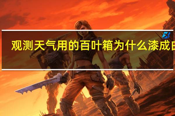 观测天气用的百叶箱为什么漆成白色（观测气象用的百叶箱为什么漆成白色）