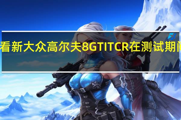 观看新大众高尔夫8GTITCR在测试期间被殴打