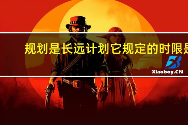 规划是长远计划它规定的时限是