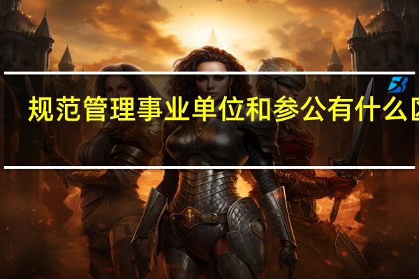 规范管理事业单位和参公有什么区别
