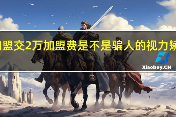 视力矫正加盟交2万加盟费是不是骗人的 视力矫正加盟费多少钱