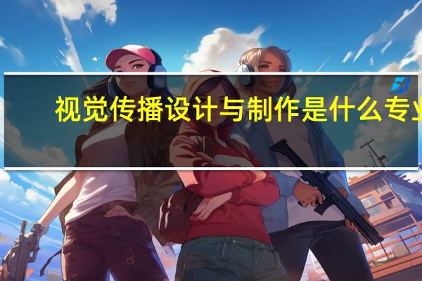 视觉传播设计与制作是什么专业
