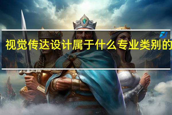 视觉传达设计属于什么专业类别的专业（视觉传达设计属于什么专业类别）