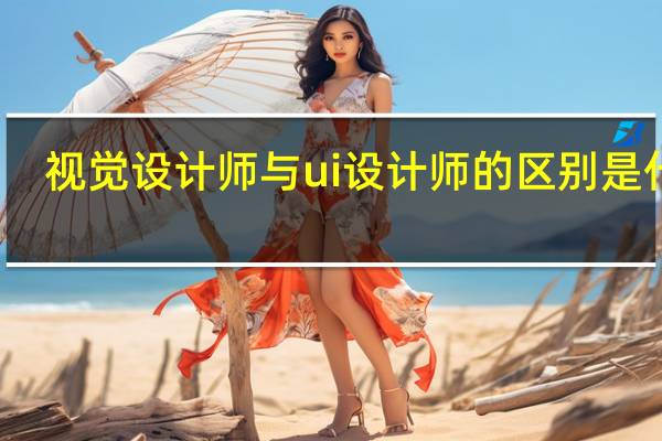 视觉设计师与ui设计师的区别是什么