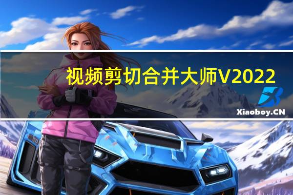 视频剪切合并大师 V2022.7 最新版（视频剪切合并大师 V2022.7 最新版功能简介）