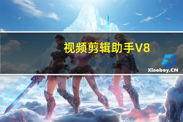 视频剪辑助手 V8.4 最新PC版（视频剪辑助手 V8.4 最新PC版功能简介）