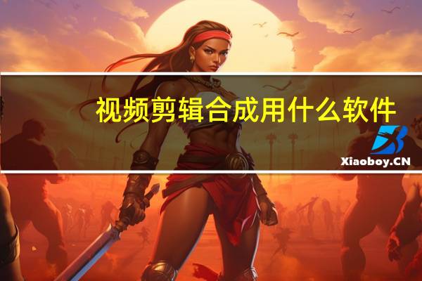 视频剪辑合成用什么软件（视频剪辑合成）