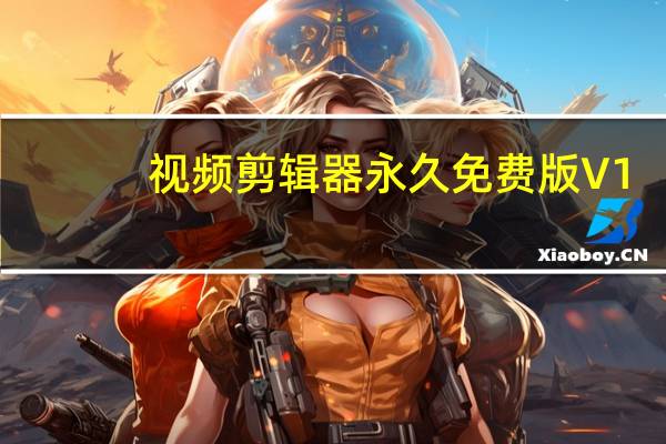 视频剪辑器永久免费版 V1.0 绿色版(视频剪辑器永久免费版 V1.0 绿色版功能简介)