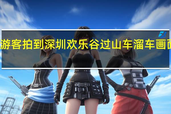 视频曝光!游客拍到深圳欢乐谷过山车溜车画面 到底什么情况呢