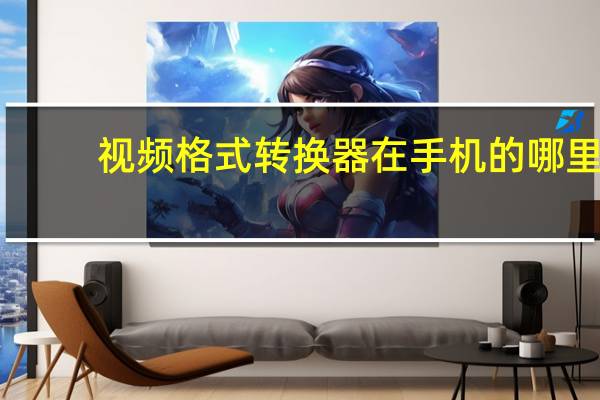 视频格式转换器在手机的哪里（视频格式转换器怎么用）