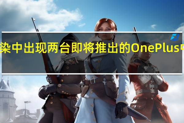 视频渲染中出现两台即将推出的OnePlus中档智能手机