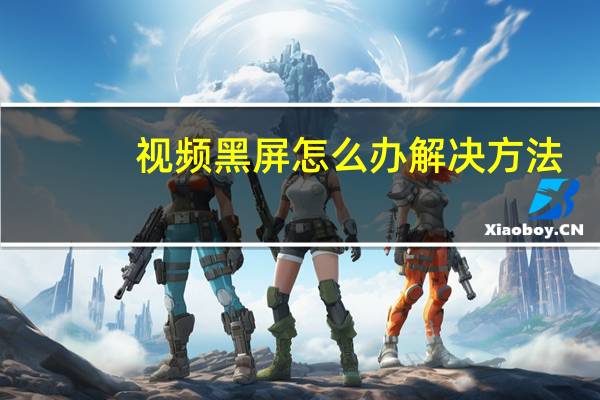 视频黑屏怎么办解决方法（视频黑屏怎么办）