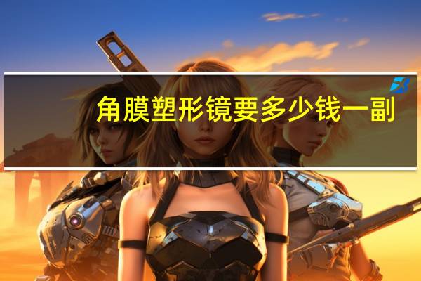 角膜塑形镜要多少钱一副（角膜塑形镜要多少钱）