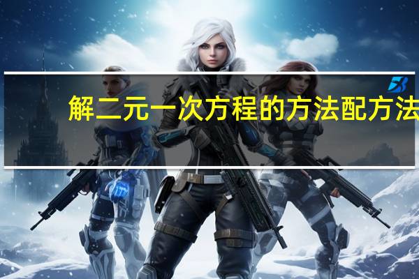 解二元一次方程的方法配方法（解二元一次方程的方法）
