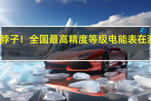 解决卡脖子!全国最高精度等级电能表在浙江成功投运:自主可控