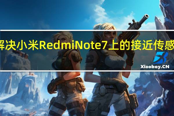 解决小米Redmi Note 7上的接近传感器问题