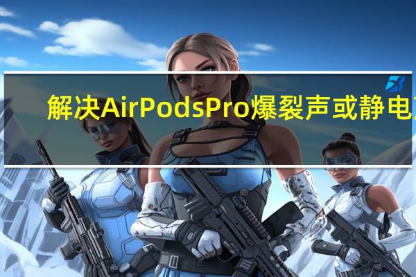 解决AirPods Pro爆裂声或静电声