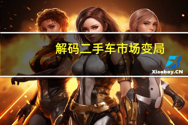 解码二手车市场变局：行业现整合洗牌新趋势 新能源二手车或迎春天