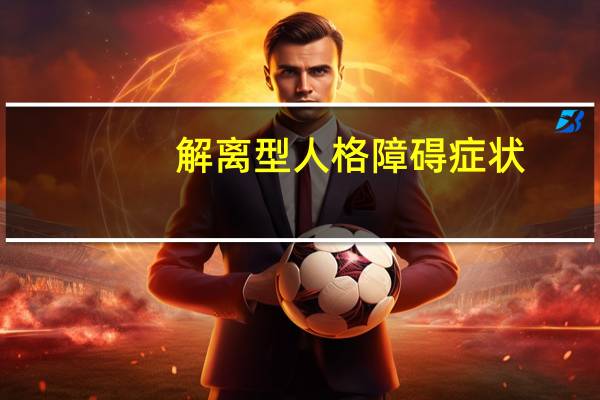 解离型人格障碍症状（解离型人格障碍）