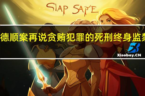 解说｜从孙德顺案再说贪贿犯罪的死刑终身监禁 到底什么情况嘞