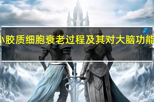 解读小胶质细胞衰老过程及其对大脑功能障碍的影响