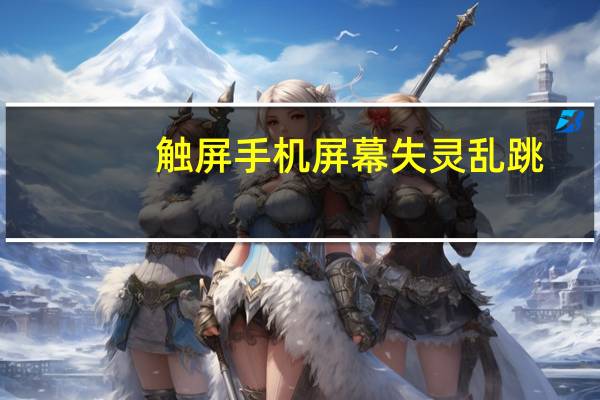 触屏手机屏幕失灵乱跳（触屏手机屏幕失灵）