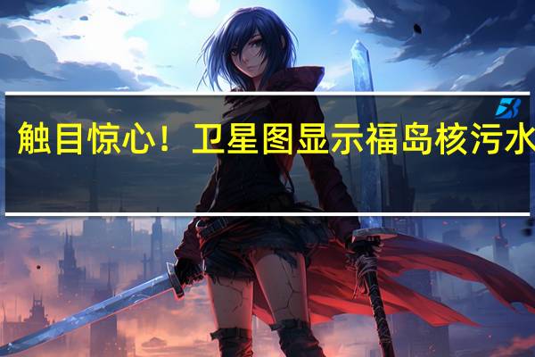 触目惊心！卫星图显示福岛核污水激增