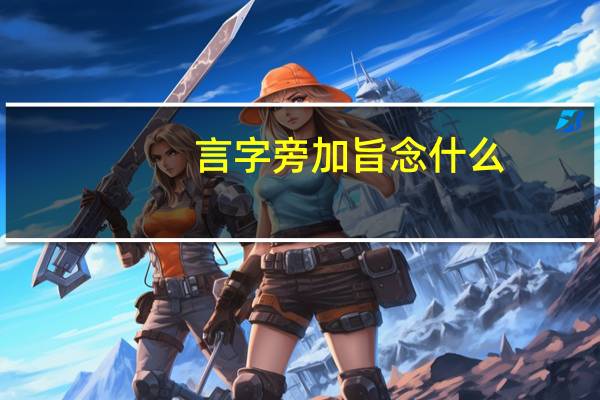 言字旁加旨念什么（言字旁加旨）