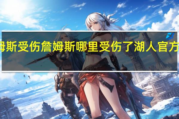 詹姆斯受伤  詹姆斯哪里受伤了湖人官方怎么说的