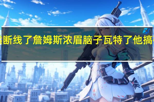 詹姆斯打趣浓眉脑子突然断线了 詹姆斯浓眉脑子瓦特了他搞砸了小黑的绝杀AD我深刻道歉