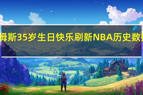 詹姆斯35岁生日快乐  刷新NBA历史数据啥情况