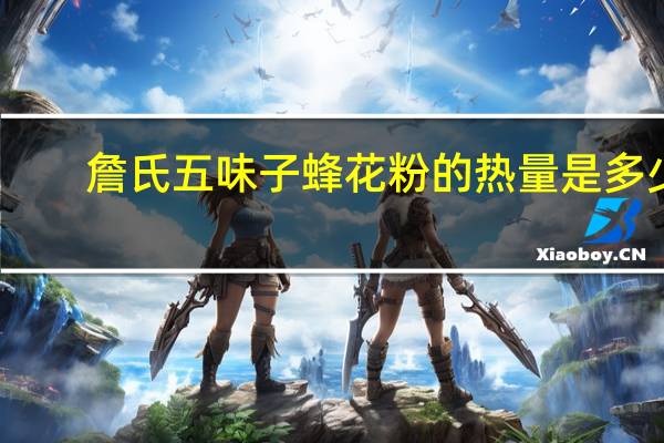 詹氏 五味子蜂花粉的热量是多少