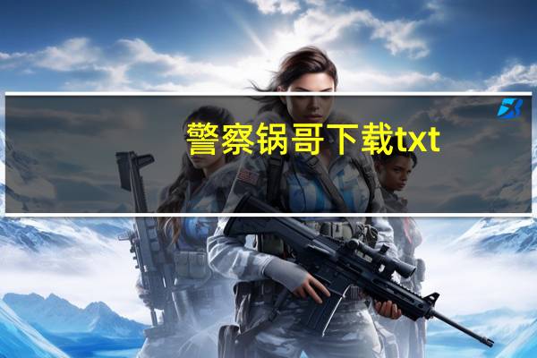 警察锅哥下载txt（警察锅哥下载）