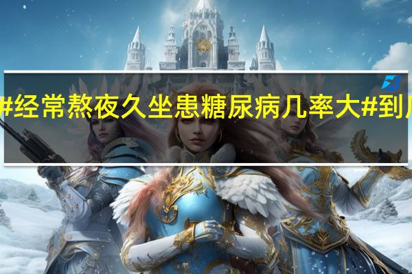 警惕！#经常熬夜久坐患糖尿病几率大# 到底什么情况嘞