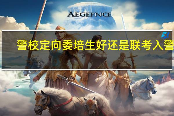 警校定向委培生好还是联考入警好