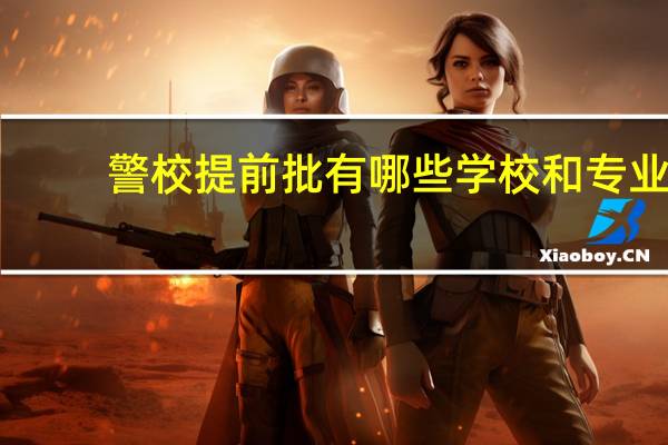 警校提前批有哪些学校和专业
