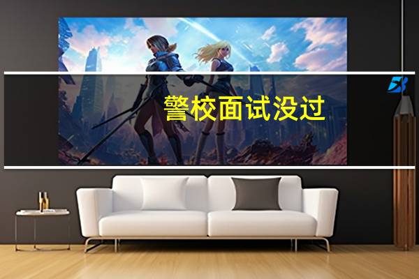 警校面试没过，警校能不能录取我