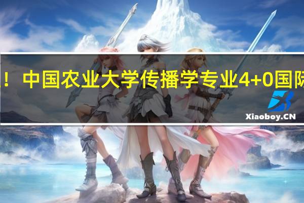 计划外单招生！中国农业大学传播学专业4+0国际本科项目招生简章