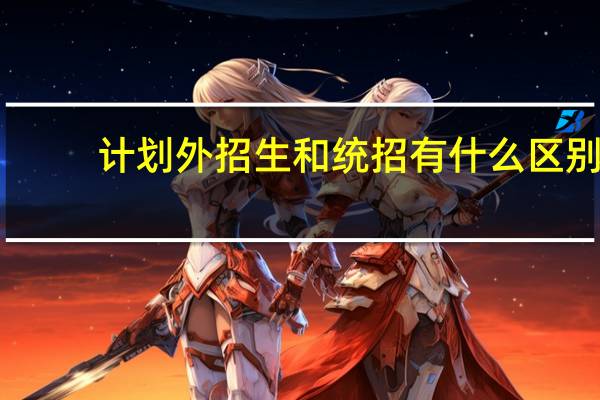 计划外招生和统招有什么区别